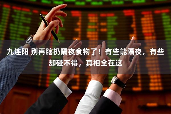 九连阳 别再瞎扔隔夜食物了！有些能隔夜，有些却碰不得，真相全在这