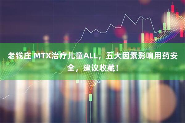 老钱庄 MTX治疗儿童ALL，五大因素影响用药安全，建议收藏！