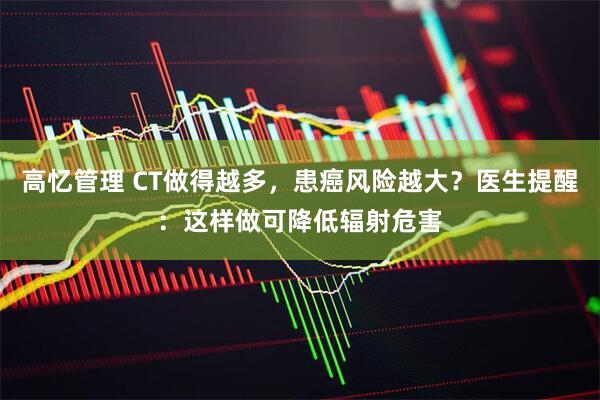高忆管理 CT做得越多，患癌风险越大？医生提醒：这样做可降低辐射危害