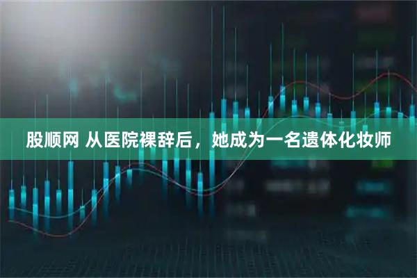 股顺网 从医院裸辞后，她成为一名遗体化妆师