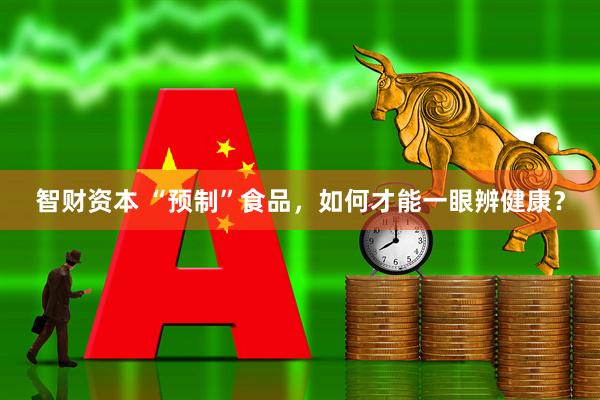 智财资本 “预制”食品，如何才能一眼辨健康？