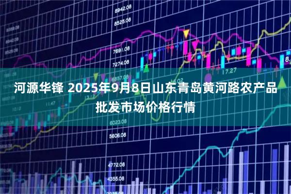 河源华锋 2025年9月8日山东青岛黄河路农产品批发市场价格行情
