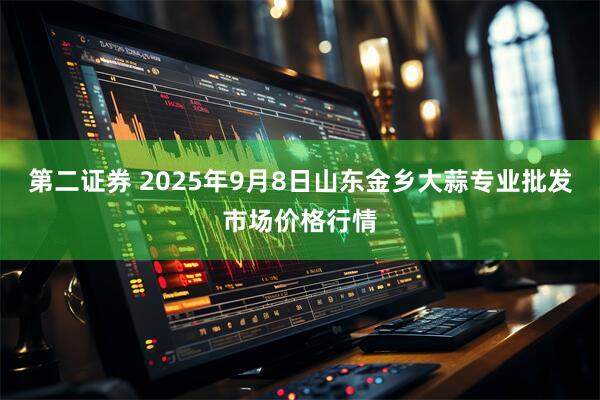 第二证券 2025年9月8日山东金乡大蒜专业批发市场价格行情
