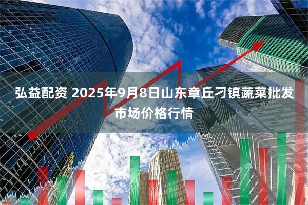 弘益配资 2025年9月8日山东章丘刁镇蔬菜批发市场价格行情