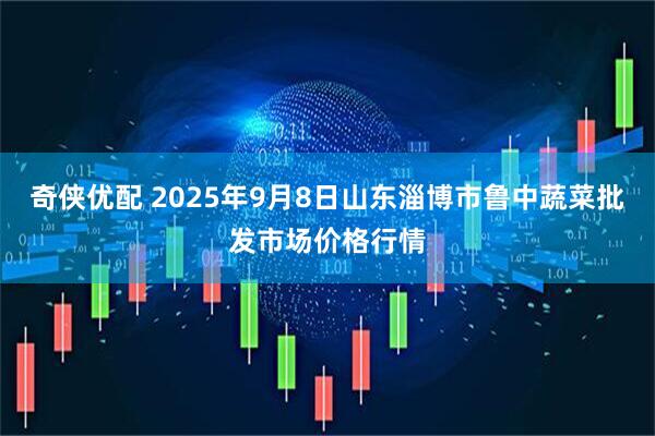 奇侠优配 2025年9月8日山东淄博市鲁中蔬菜批发市场价格行情