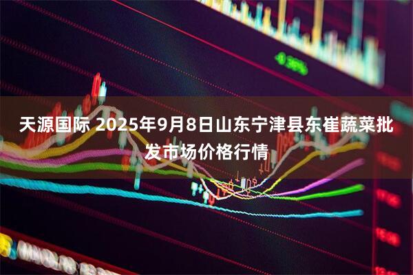天源国际 2025年9月8日山东宁津县东崔蔬菜批发市场价格行情