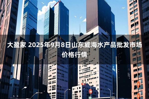 大盈家 2025年9月8日山东威海水产品批发市场价格行情