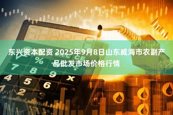 东兴资本配资 2025年9月8日山东威海市农副产品批发市场价格行情