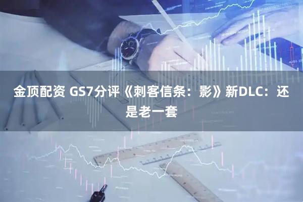 金顶配资 GS7分评《刺客信条：影》新DLC：还是老一套