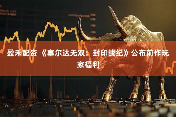盈禾配资 《塞尔达无双：封印战纪》公布前作玩家福利