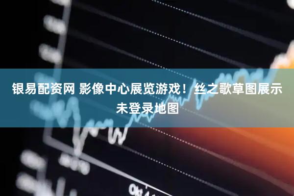 银易配资网 影像中心展览游戏！丝之歌草图展示未登录地图