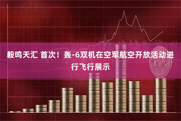 毅鸣天汇 首次！轰-6双机在空军航空开放活动进行飞行展示