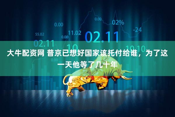 大牛配资网 普京已想好国家该托付给谁，为了这一天他等了几十年