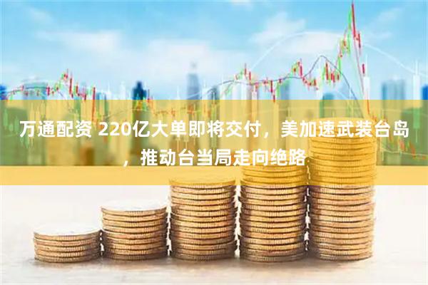 万通配资 220亿大单即将交付，美加速武装台岛，推动台当局走向绝路