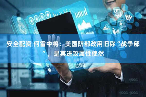 安全配资 何雷中将：美国防部改用旧称“战争部”，是其进攻属性使然