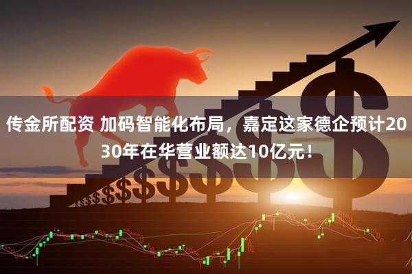 传金所配资 加码智能化布局，嘉定这家德企预计2030年在华营业额达10亿元！