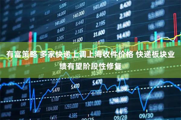 有富策略 多家快递上调上海收件价格 快递板块业绩有望阶段性修复