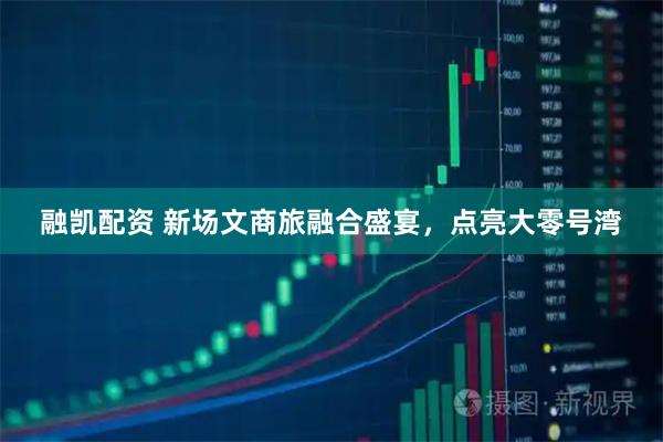 融凯配资 新场文商旅融合盛宴，点亮大零号湾