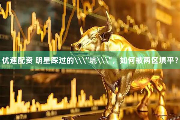优速配资 明星踩过的\＂坑\＂，如何被两区填平？