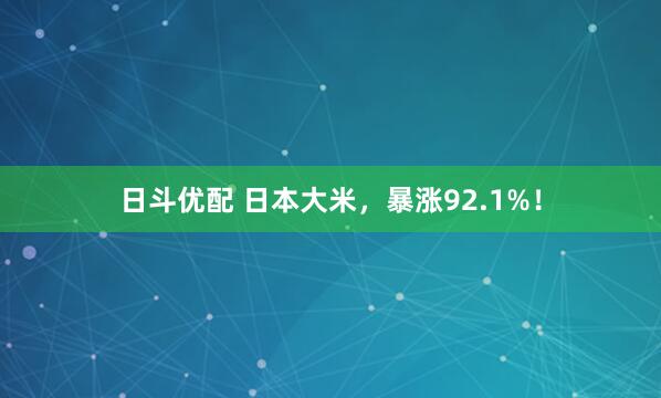 日斗优配 日本大米，暴涨92.1%！
