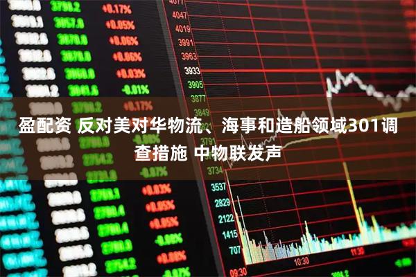 盈配资 反对美对华物流、海事和造船领域301调查措施 中物联发声