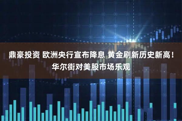 鼎豪投资 欧洲央行宣布降息 黄金刷新历史新高！华尔街对美股市场乐观
