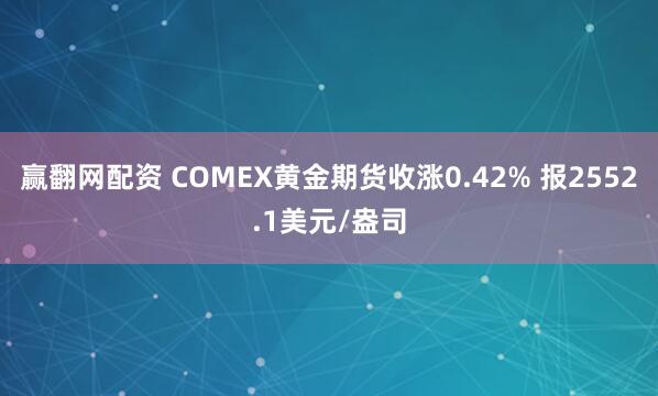赢翻网配资 COMEX黄金期货收涨0.42% 报2552.1美元/盎司