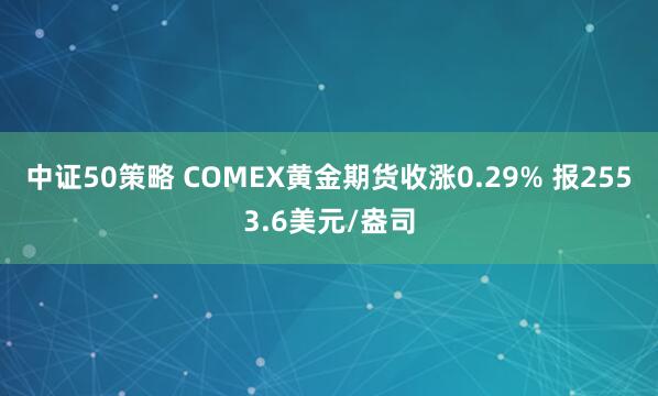 中证50策略 COMEX黄金期货收涨0.29% 报2553.6美元/盎司