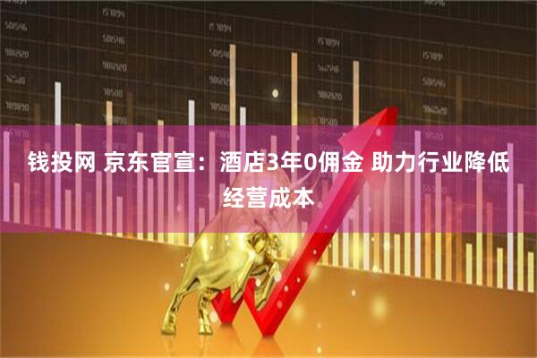 钱投网 京东官宣：酒店3年0佣金 助力行业降低经营成本