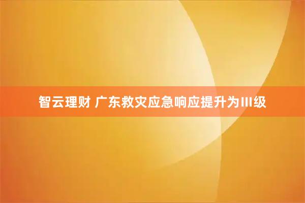 智云理财 广东救灾应急响应提升为Ⅲ级