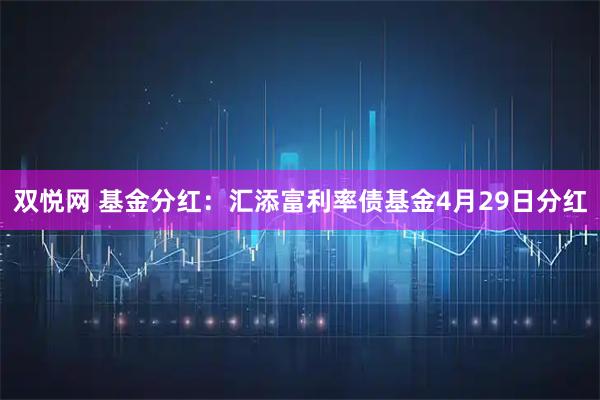 双悦网 基金分红：汇添富利率债基金4月29日分红