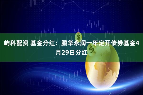 屿科配资 基金分红：鹏华永润一年定开债券基金4月29日分红