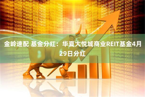金岭速配 基金分红：华夏大悦城商业REIT基金4月29日分红