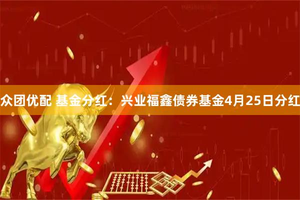 众团优配 基金分红：兴业福鑫债券基金4月25日分红