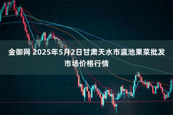 金御网 2025年5月2日甘肃天水市瀛池果菜批发市场价格行情