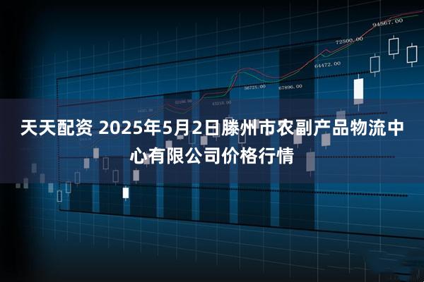 天天配资 2025年5月2日滕州市农副产品物流中心有限公司价格行情