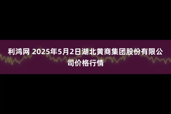 利鸿网 2025年5月2日湖北黄商集团股份有限公司价格行情