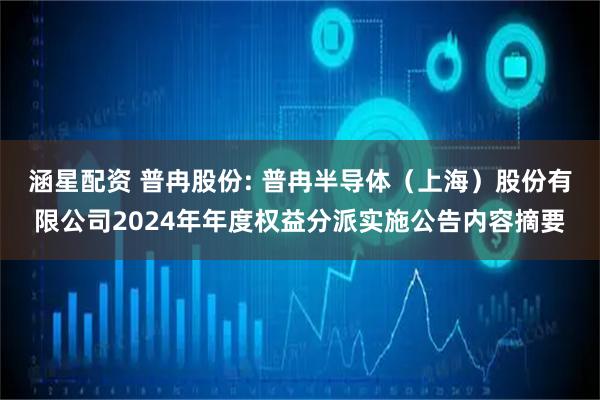 涵星配资 普冉股份: 普冉半导体（上海）股份有限公司2024年年度权益分派实施公告内容摘要