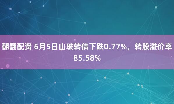 翻翻配资 6月5日山玻转债下跌0.77%，转股溢价率85.58%