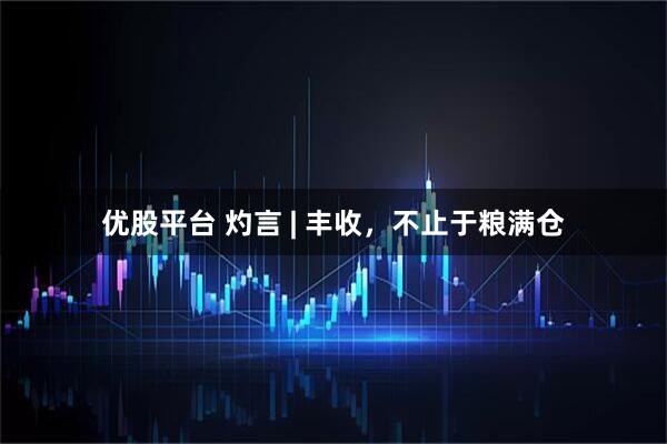 优股平台 灼言 | 丰收，不止于粮满仓