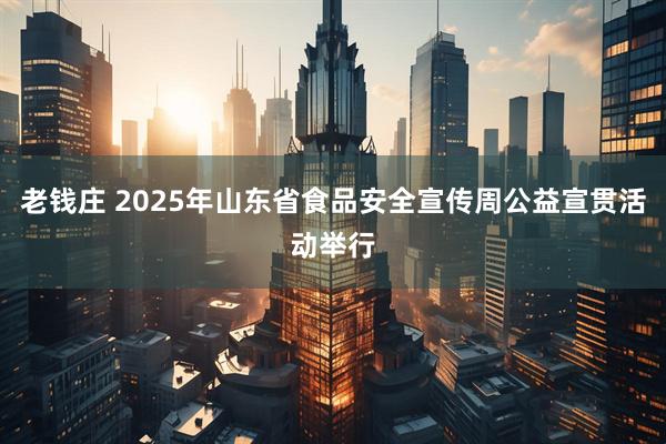 老钱庄 2025年山东省食品安全宣传周公益宣贯活动举行