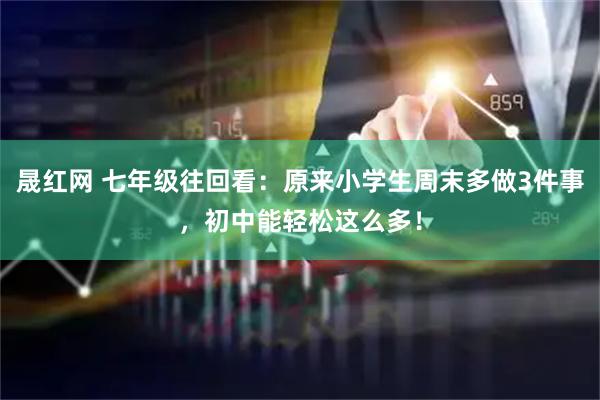 晟红网 七年级往回看：原来小学生周末多做3件事，初中能轻松这么多！