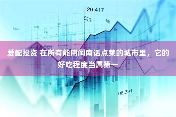 爱配投资 在所有能用闽南话点菜的城市里，它的好吃程度当属第一