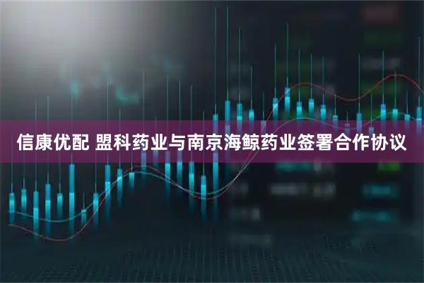 信康优配 盟科药业与南京海鲸药业签署合作协议