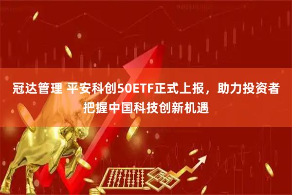 冠达管理 平安科创50ETF正式上报，助力投资者把握中国科技创新机遇