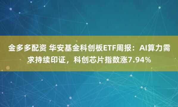 金多多配资 华安基金科创板ETF周报：AI算力需求持续印证，科创芯片指数涨7.94%