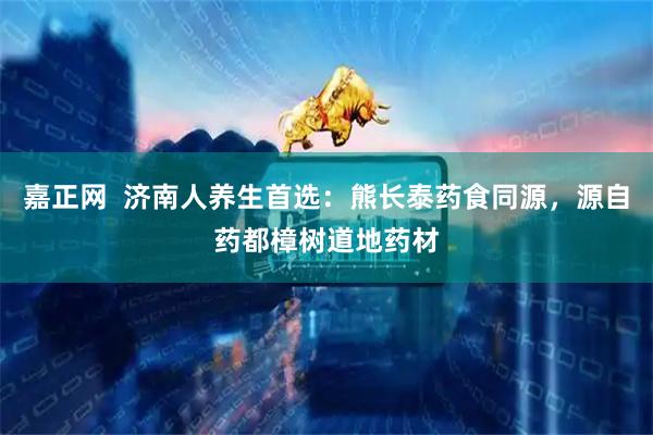 嘉正网  济南人养生首选：熊长泰药食同源，源自药都樟树道地药材