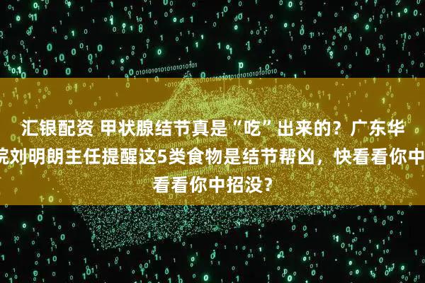 汇银配资 甲状腺结节真是“吃”出来的？广东华楠医院刘明朗主任提醒这5类食物是结节帮凶，快看看你中招没？