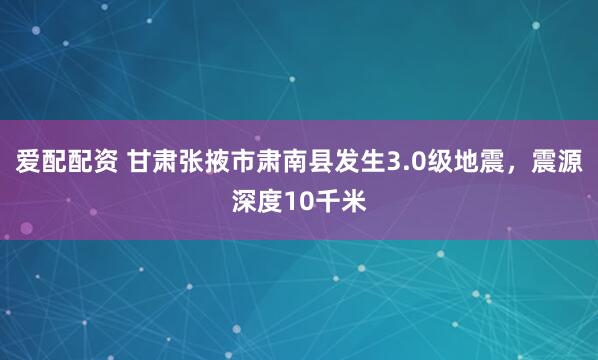 爱配配资 甘肃张掖市肃南县发生3.0级地震，震源深度10千米