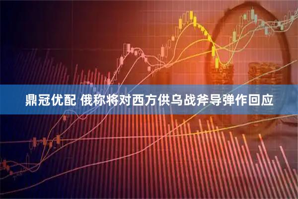 鼎冠优配 俄称将对西方供乌战斧导弹作回应
